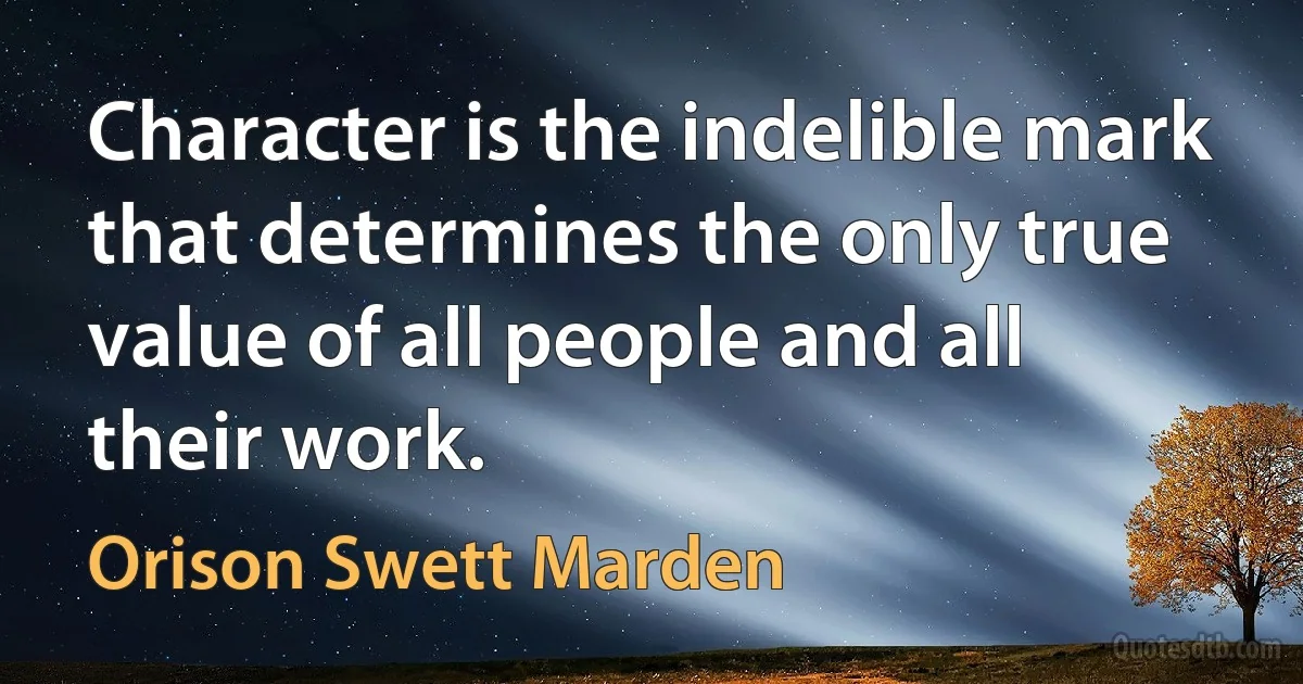 Character is the indelible mark that determines the only true value of all people and all their work. (Orison Swett Marden)