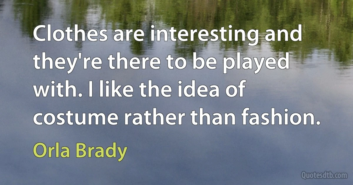 Clothes are interesting and they're there to be played with. I like the idea of costume rather than fashion. (Orla Brady)