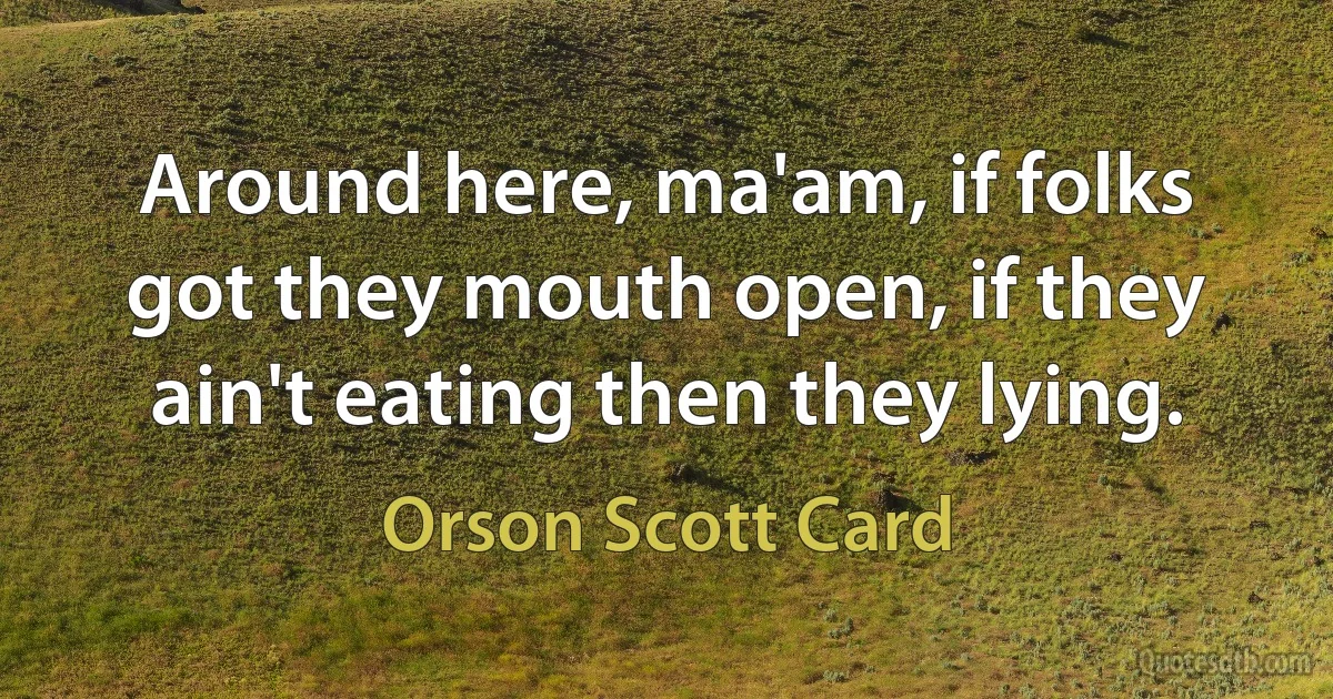 Around here, ma'am, if folks got they mouth open, if they ain't eating then they lying. (Orson Scott Card)