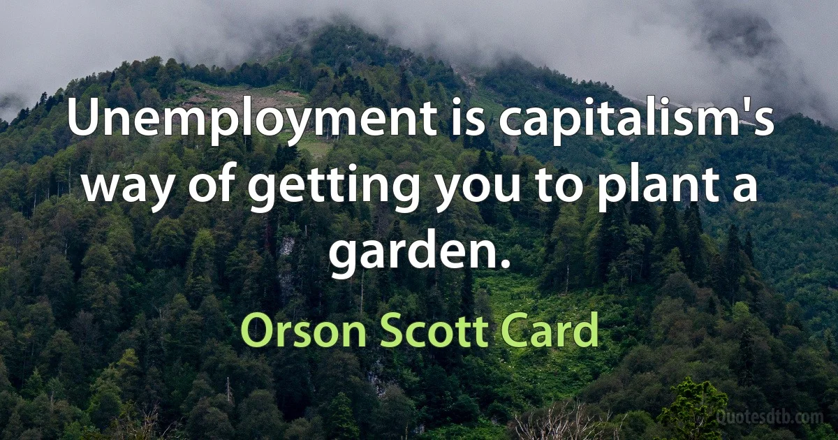 Unemployment is capitalism's way of getting you to plant a garden. (Orson Scott Card)