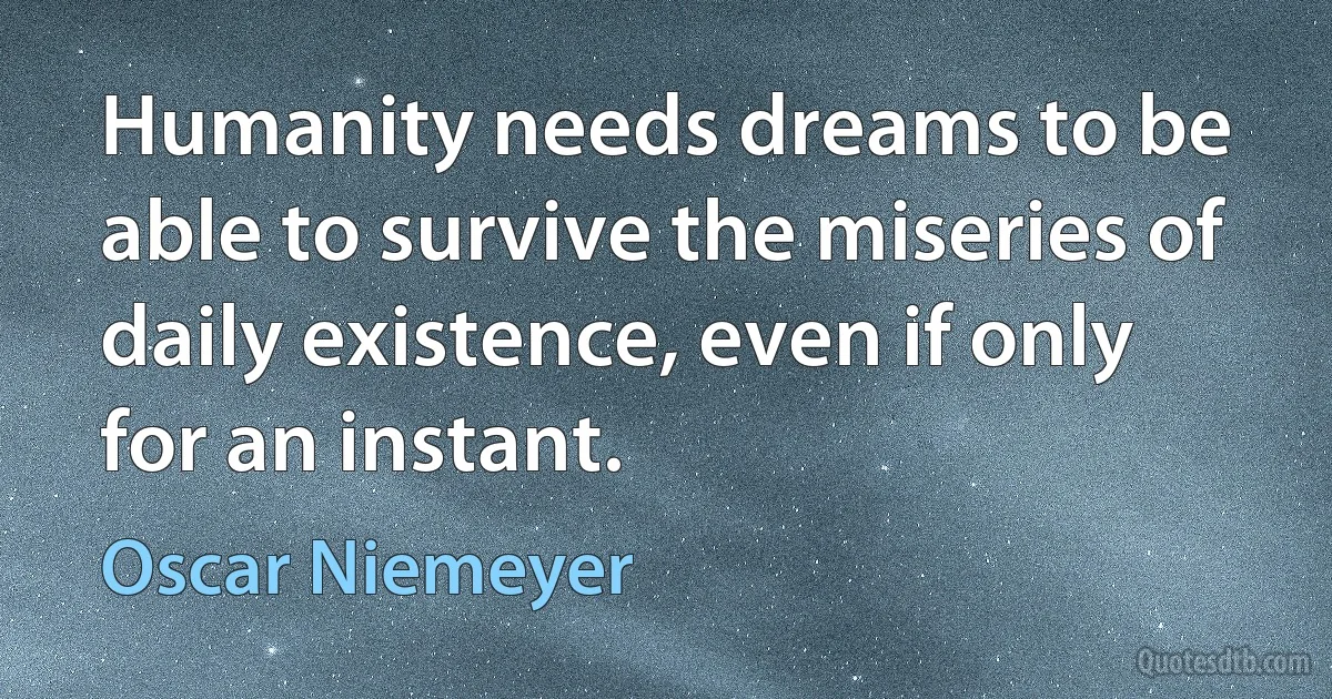 Humanity needs dreams to be able to survive the miseries of daily existence, even if only for an instant. (Oscar Niemeyer)