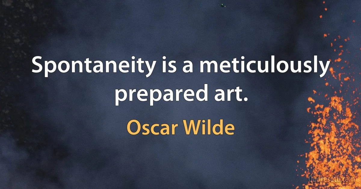 Spontaneity is a meticulously prepared art. (Oscar Wilde)