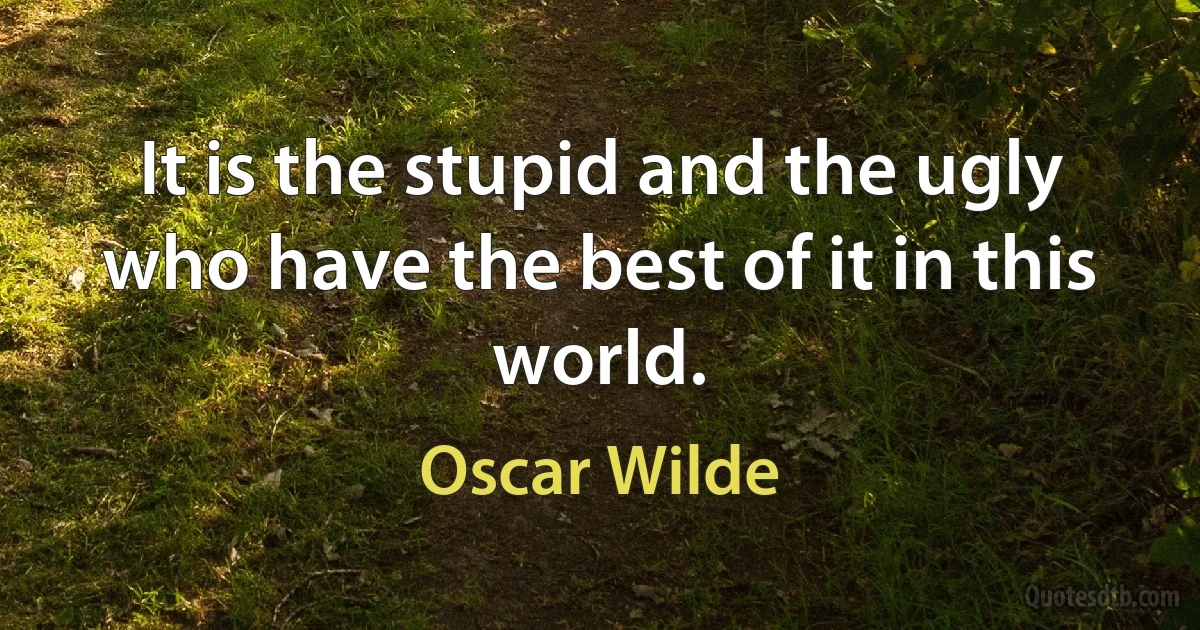 It is the stupid and the ugly who have the best of it in this world. (Oscar Wilde)