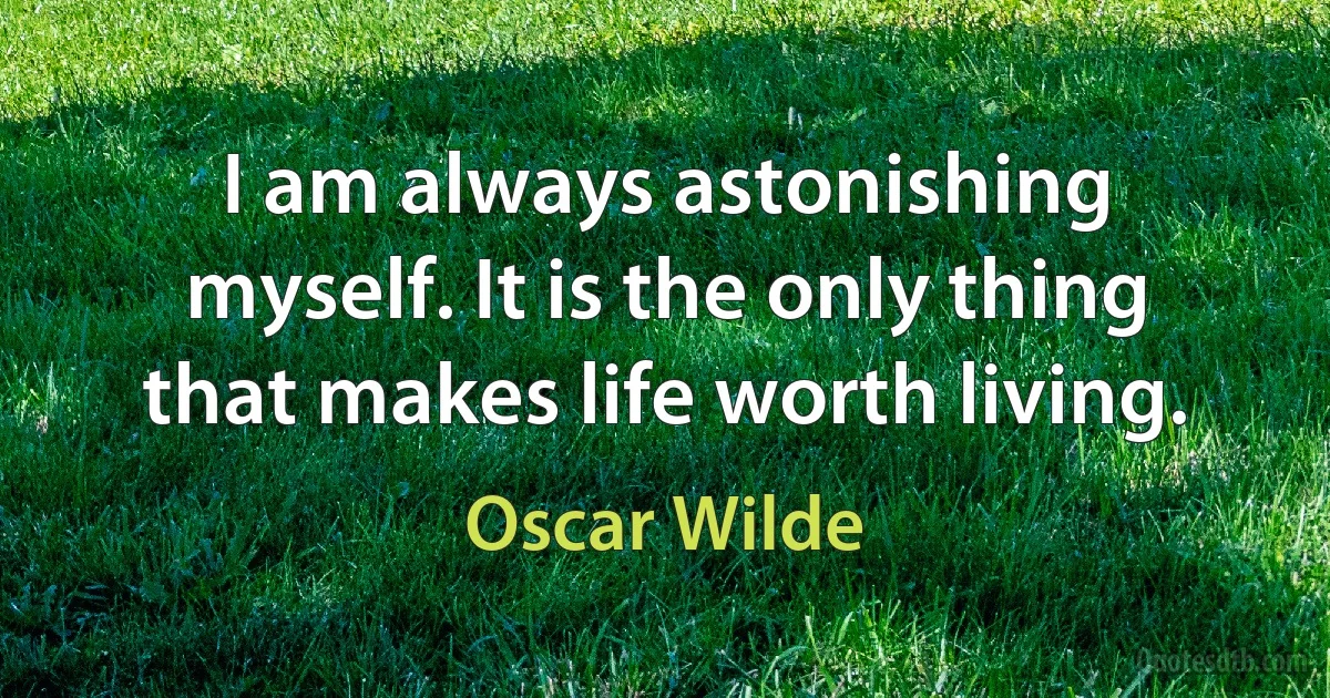 I am always astonishing myself. It is the only thing that makes life worth living. (Oscar Wilde)