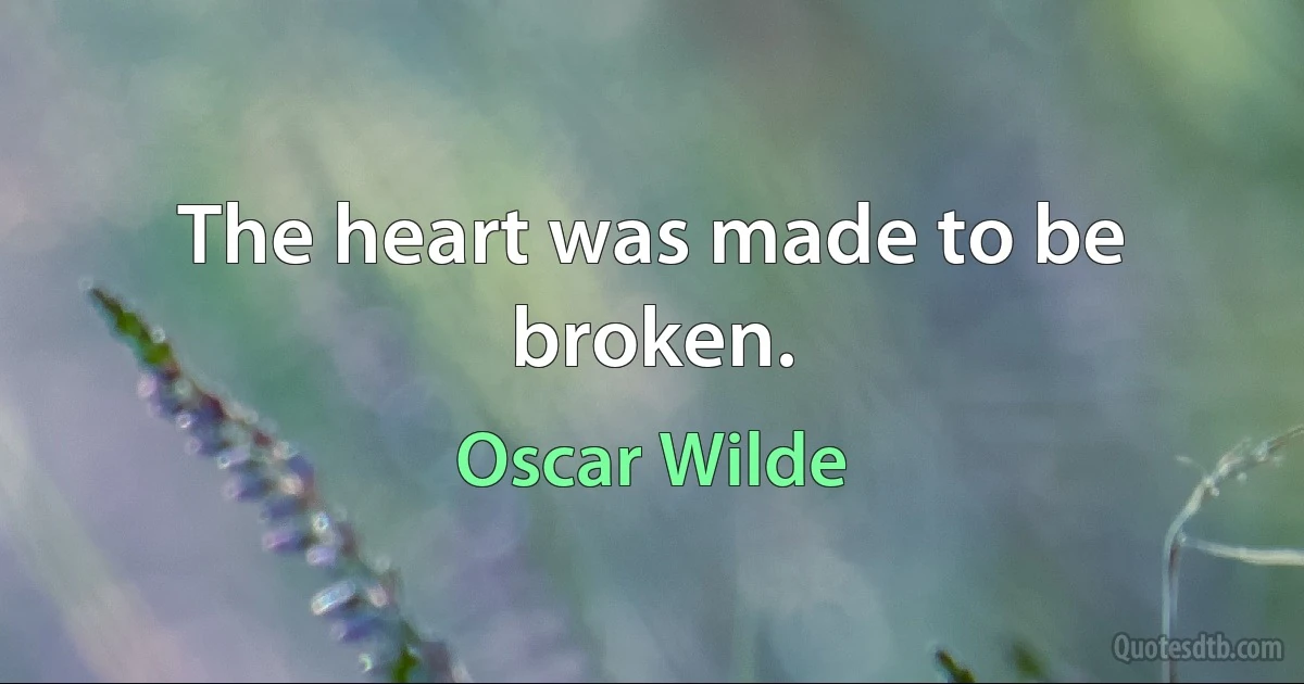 The heart was made to be broken. (Oscar Wilde)