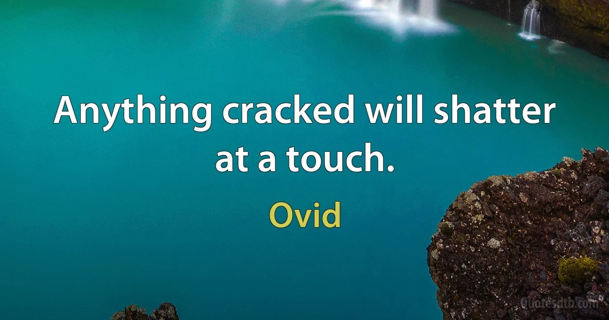 Anything cracked will shatter at a touch. (Ovid)