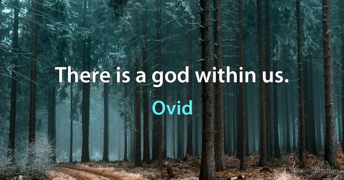 There is a god within us. (Ovid)