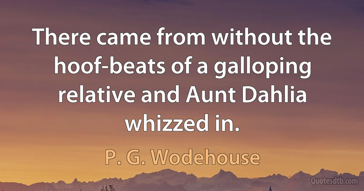 There came from without the hoof-beats of a galloping relative and Aunt Dahlia whizzed in. (P. G. Wodehouse)