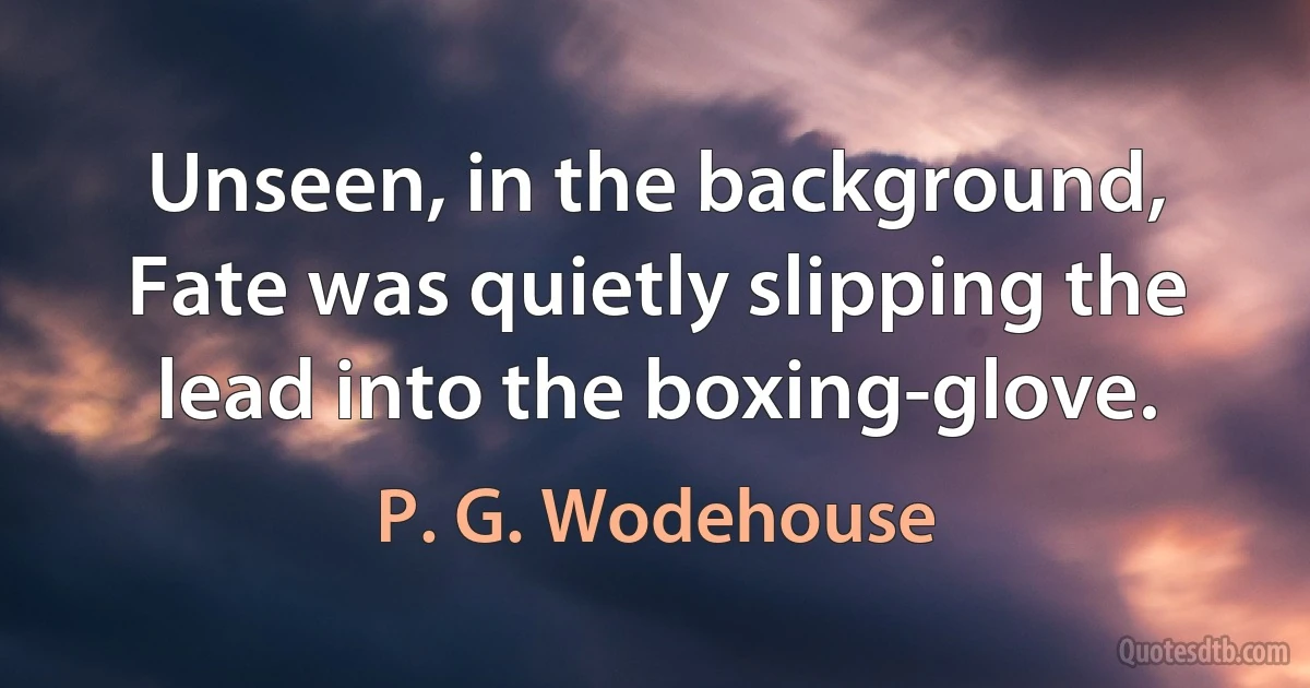 Unseen, in the background, Fate was quietly slipping the lead into the boxing-glove. (P. G. Wodehouse)