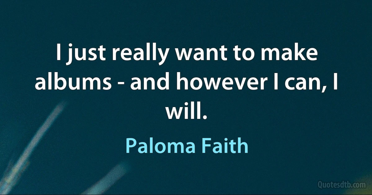 I just really want to make albums - and however I can, I will. (Paloma Faith)