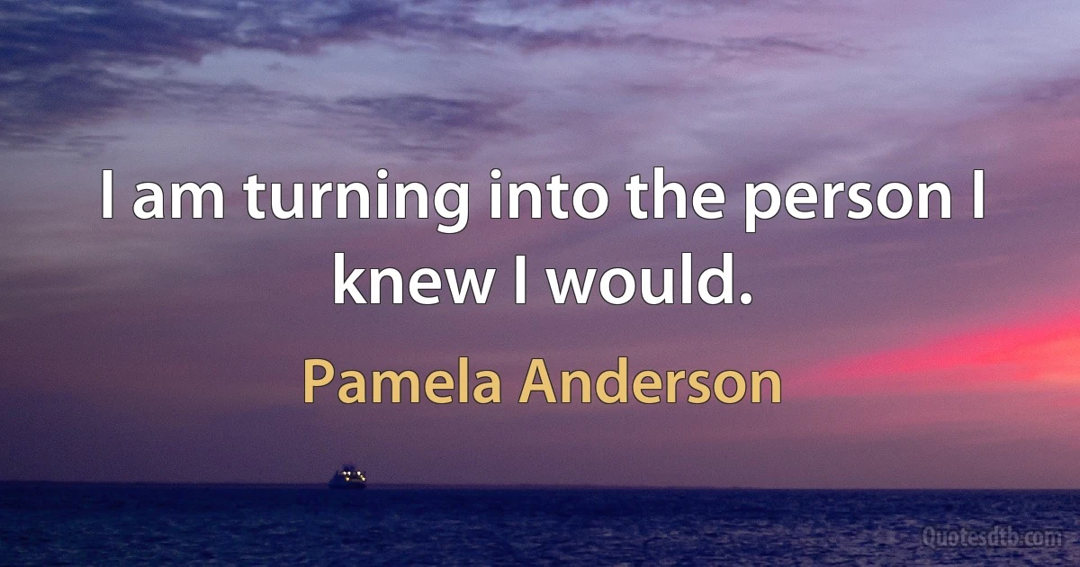 I am turning into the person I knew I would. (Pamela Anderson)