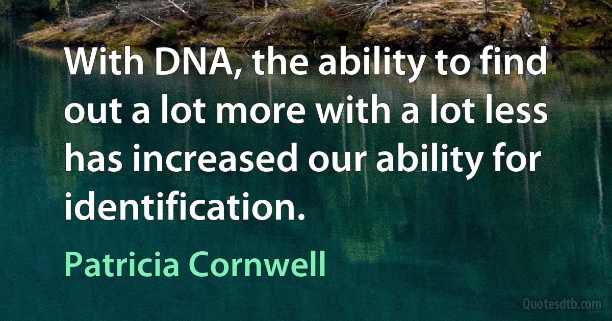 With DNA, the ability to find out a lot more with a lot less has increased our ability for identification. (Patricia Cornwell)