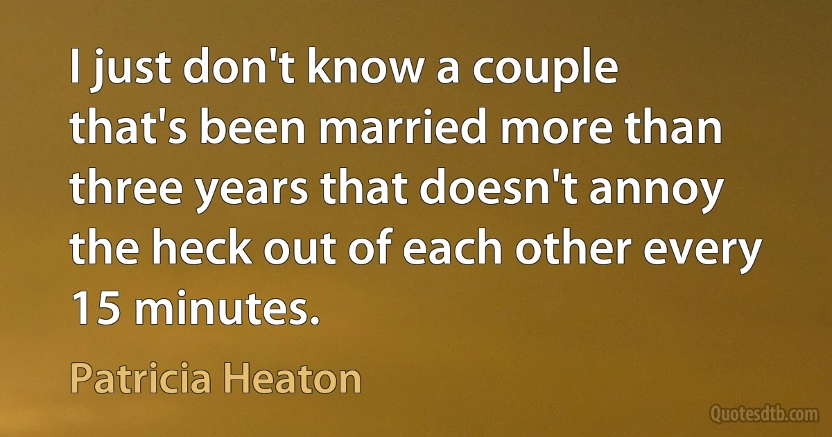 I just don't know a couple that's been married more than three years that doesn't annoy the heck out of each other every 15 minutes. (Patricia Heaton)