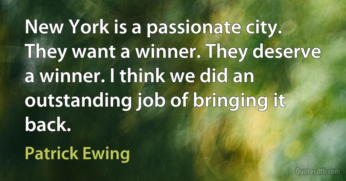 New York is a passionate city. They want a winner. They deserve a winner. I think we did an outstanding job of bringing it back. (Patrick Ewing)