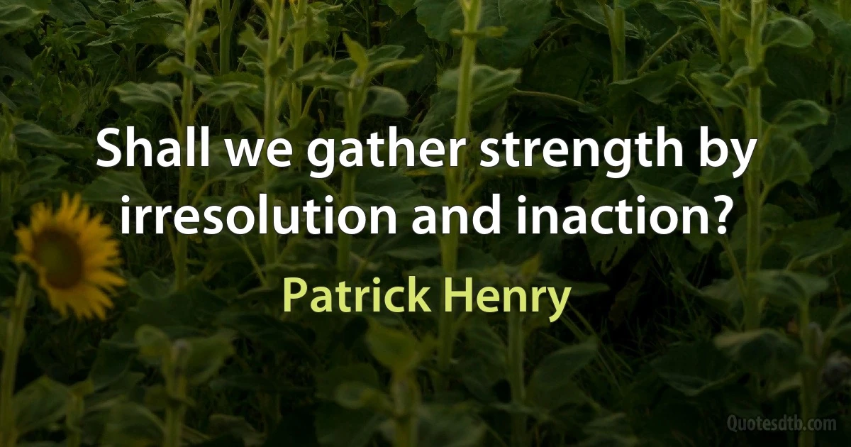 Shall we gather strength by irresolution and inaction? (Patrick Henry)