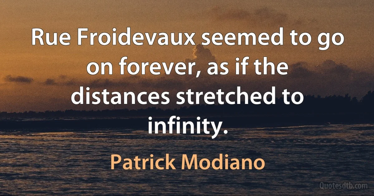 Rue Froidevaux seemed to go on forever, as if the distances stretched to infinity. (Patrick Modiano)