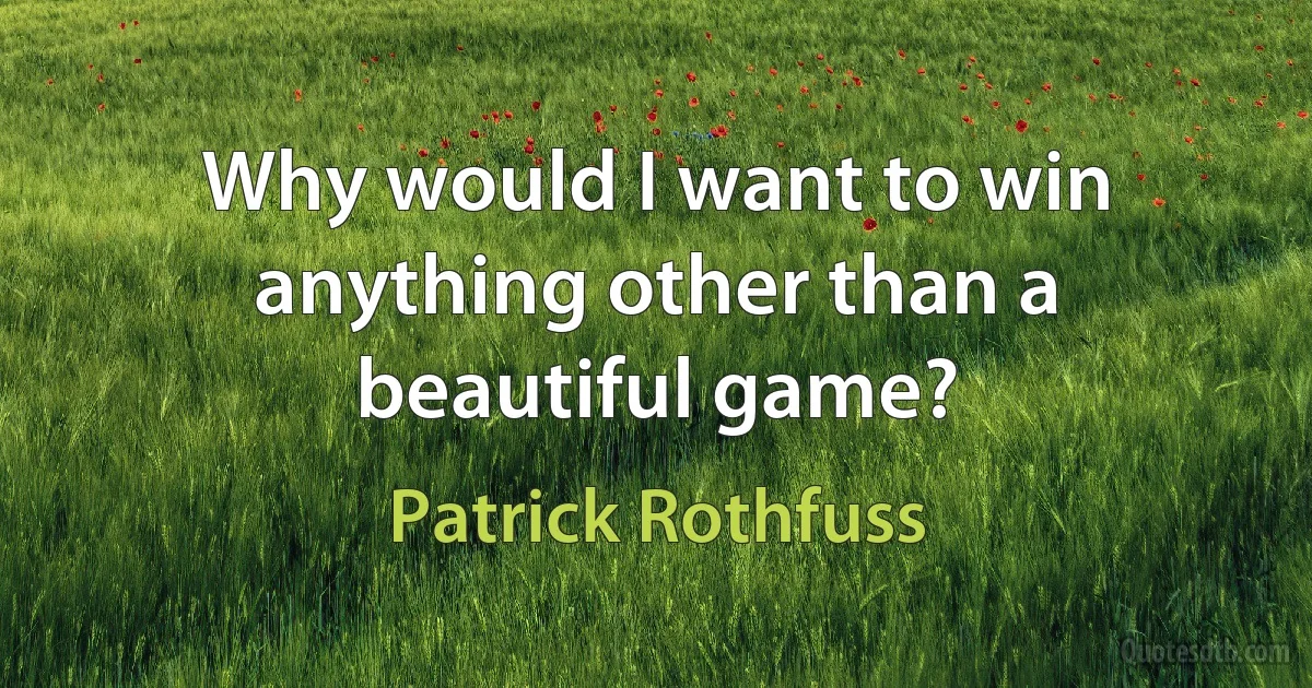 Why would I want to win anything other than a beautiful game? (Patrick Rothfuss)