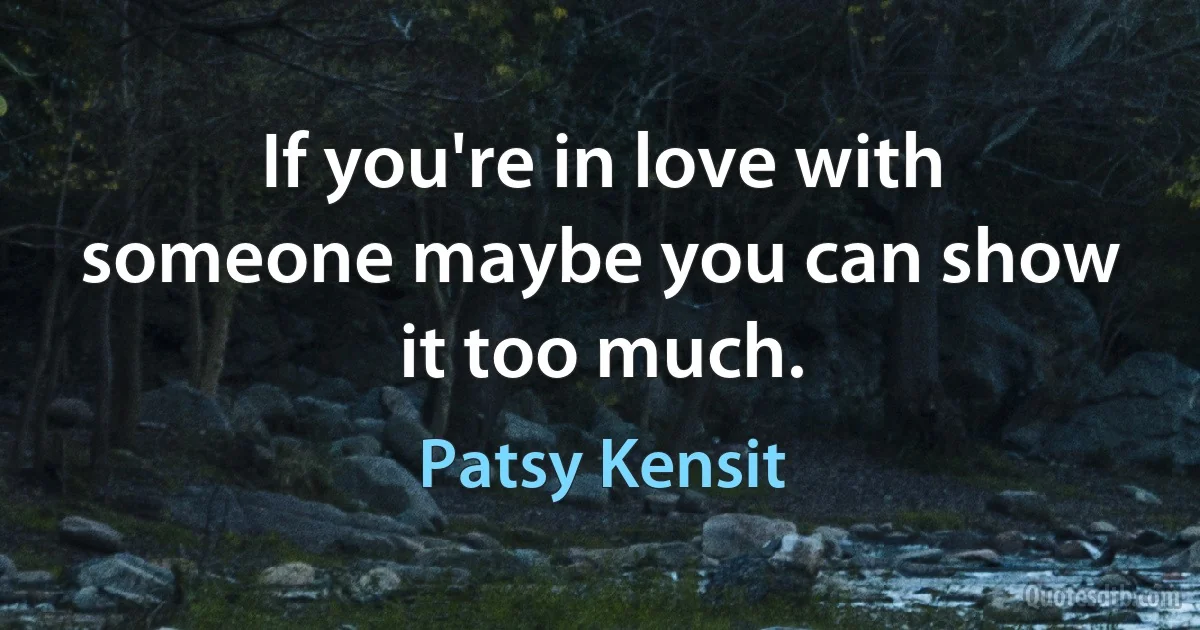 If you're in love with someone maybe you can show it too much. (Patsy Kensit)