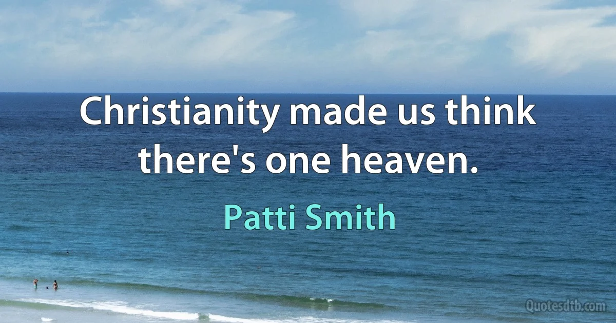 Christianity made us think there's one heaven. (Patti Smith)