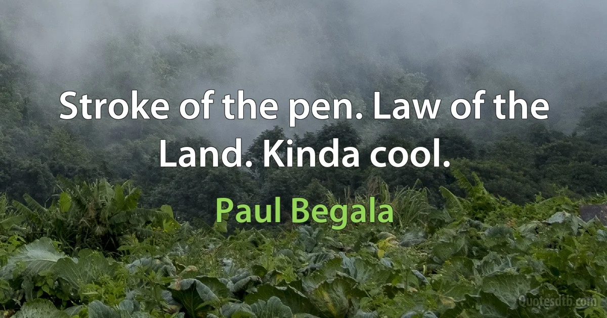 Stroke of the pen. Law of the Land. Kinda cool. (Paul Begala)