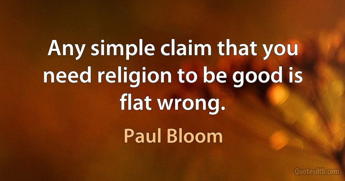 Any simple claim that you need religion to be good is flat wrong. (Paul Bloom)