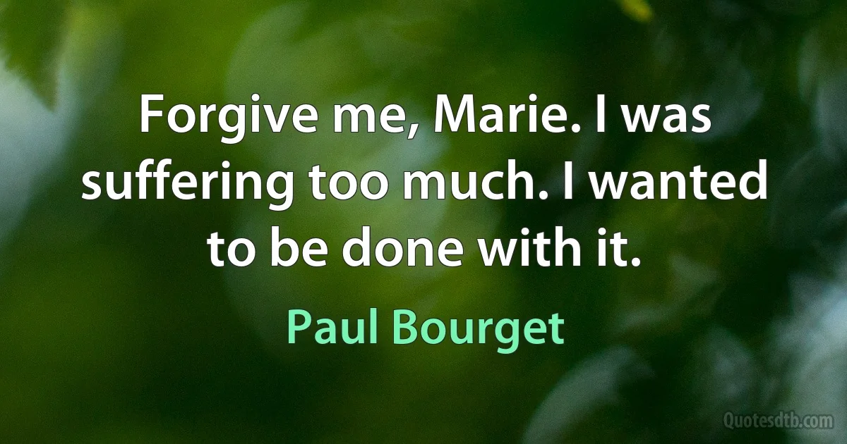 Forgive me, Marie. I was suffering too much. I wanted to be done with it. (Paul Bourget)