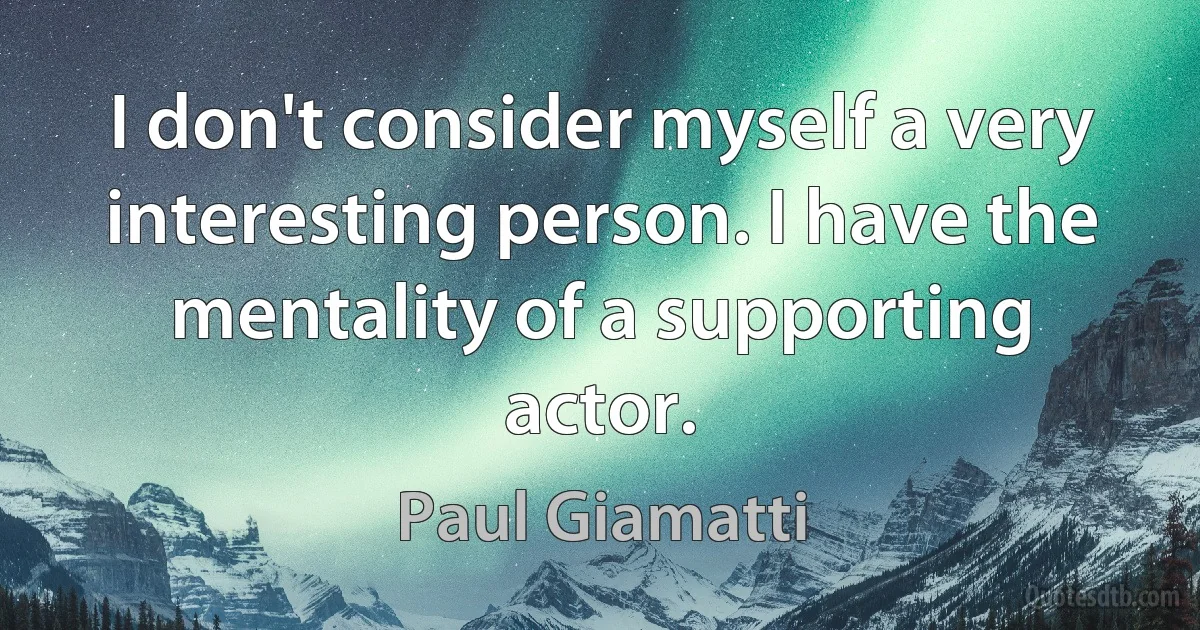 I don't consider myself a very interesting person. I have the mentality of a supporting actor. (Paul Giamatti)