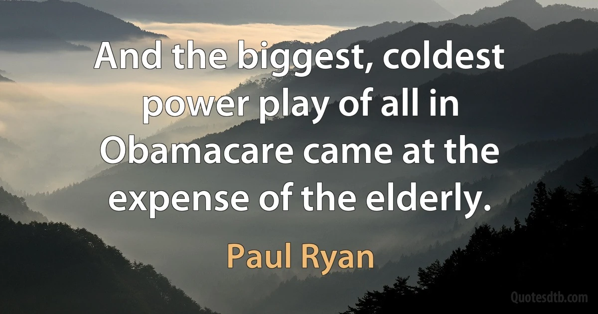 And the biggest, coldest power play of all in Obamacare came at the expense of the elderly. (Paul Ryan)