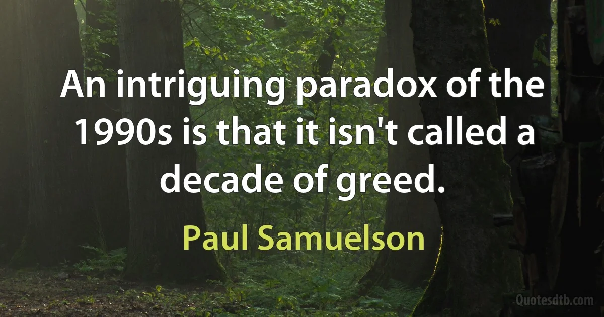 An intriguing paradox of the 1990s is that it isn't called a decade of greed. (Paul Samuelson)