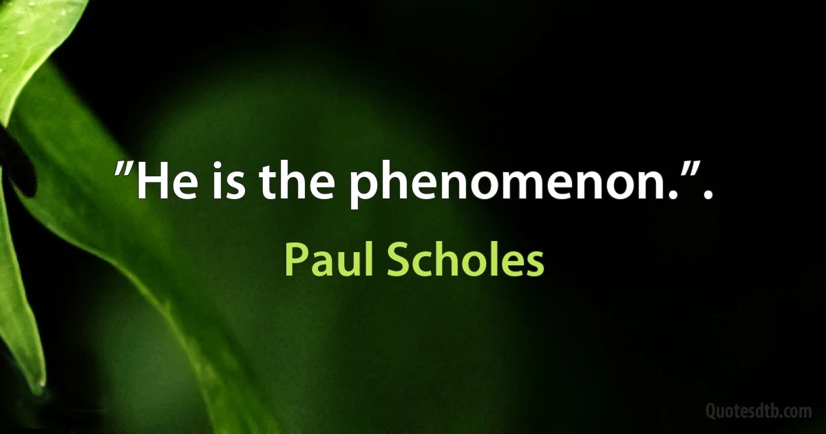 ”He is the phenomenon.”. (Paul Scholes)