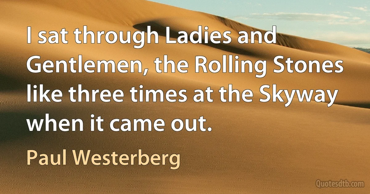 I sat through Ladies and Gentlemen, the Rolling Stones like three times at the Skyway when it came out. (Paul Westerberg)