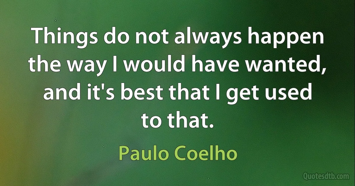 Things do not always happen the way I would have wanted, and it's best that I get used to that. (Paulo Coelho)