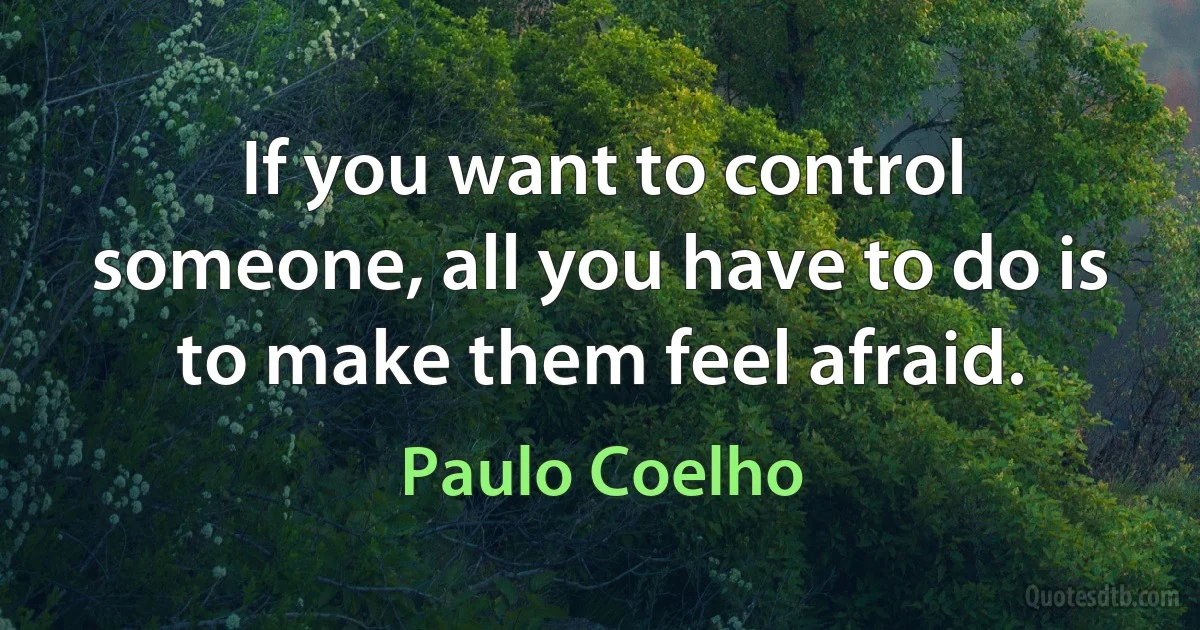 If you want to control someone, all you have to do is to make them feel afraid. (Paulo Coelho)