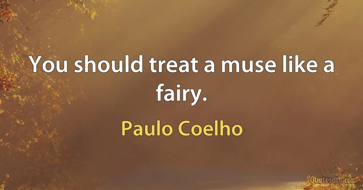 You should treat a muse like a fairy. (Paulo Coelho)