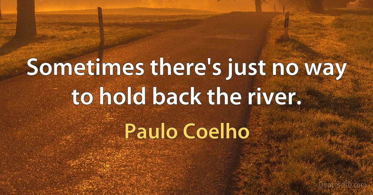 Sometimes there's just no way to hold back the river. (Paulo Coelho)