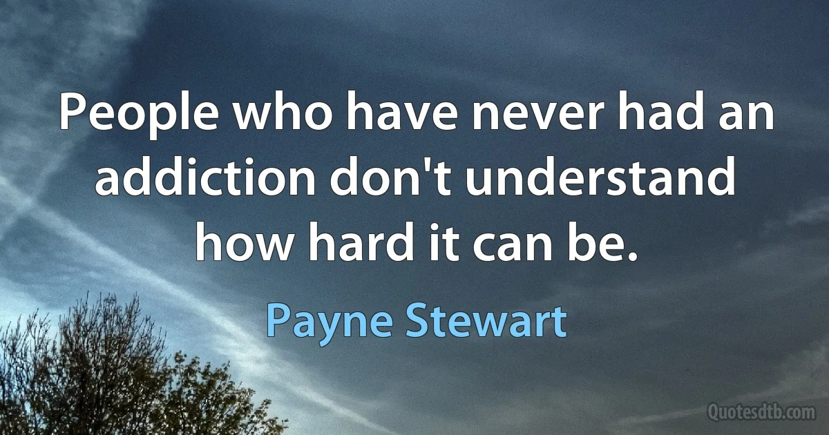 People who have never had an addiction don't understand how hard it can be. (Payne Stewart)