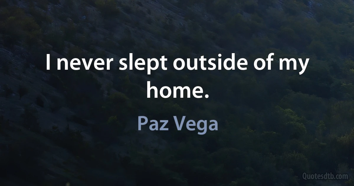 I never slept outside of my home. (Paz Vega)