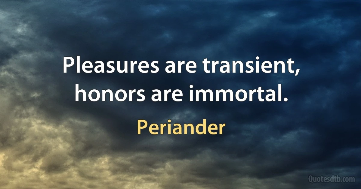 Pleasures are transient, honors are immortal. (Periander)