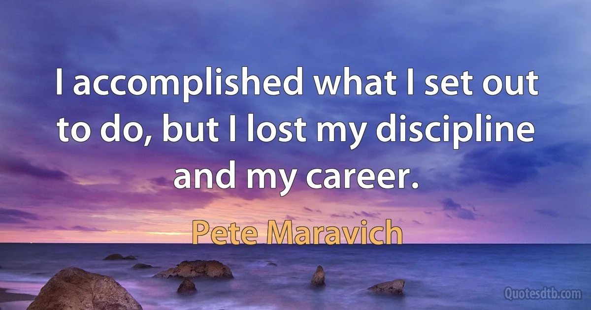 I accomplished what I set out to do, but I lost my discipline and my career. (Pete Maravich)