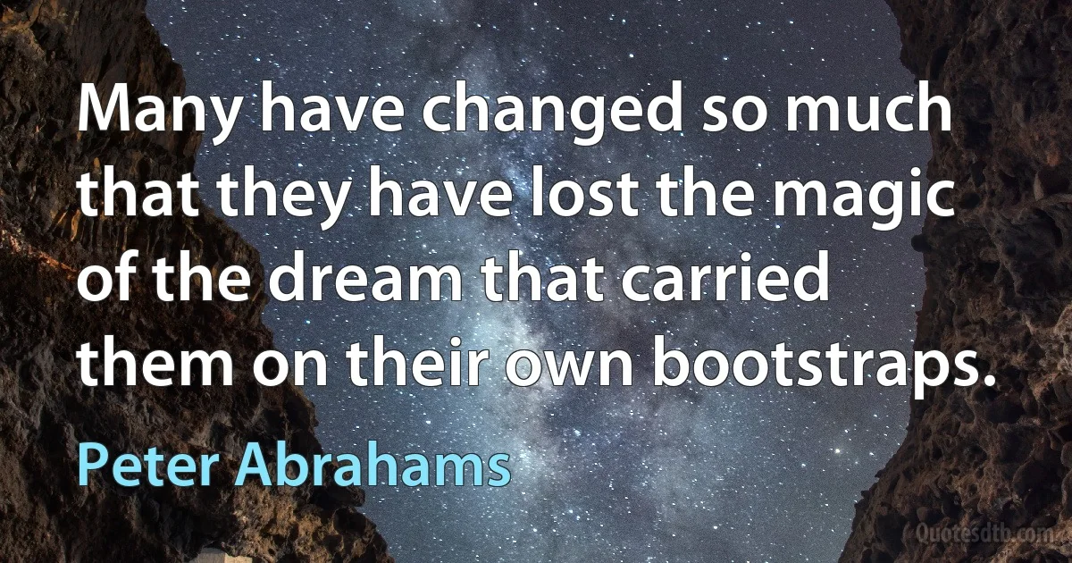 Many have changed so much that they have lost the magic of the dream that carried them on their own bootstraps. (Peter Abrahams)