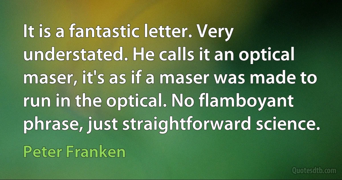 It is a fantastic letter. Very understated. He calls it an optical maser, it's as if a maser was made to run in the optical. No flamboyant phrase, just straightforward science. (Peter Franken)