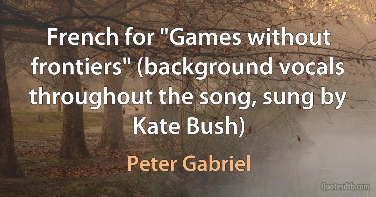 French for "Games without frontiers" (background vocals throughout the song, sung by Kate Bush) (Peter Gabriel)