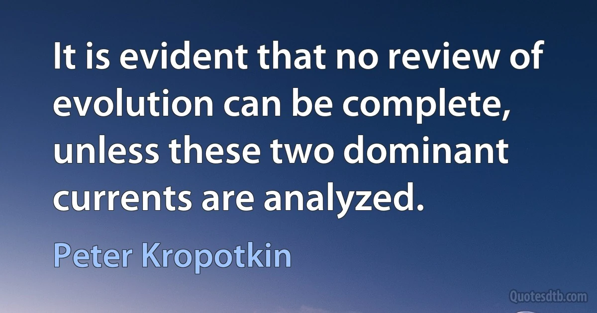 It is evident that no review of evolution can be complete, unless these two dominant currents are analyzed. (Peter Kropotkin)