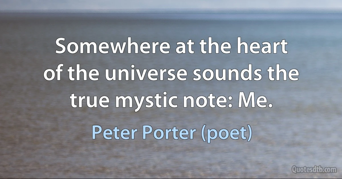 Somewhere at the heart
of the universe sounds the
true mystic note: Me. (Peter Porter (poet))