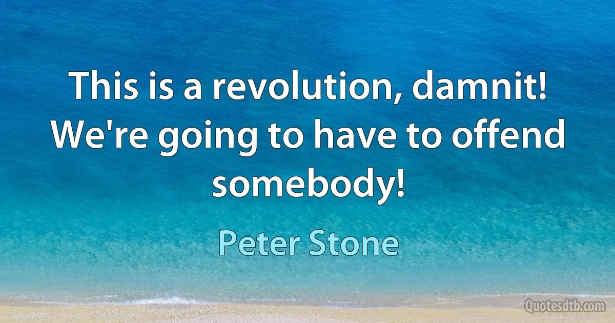 This is a revolution, damnit! We're going to have to offend somebody! (Peter Stone)