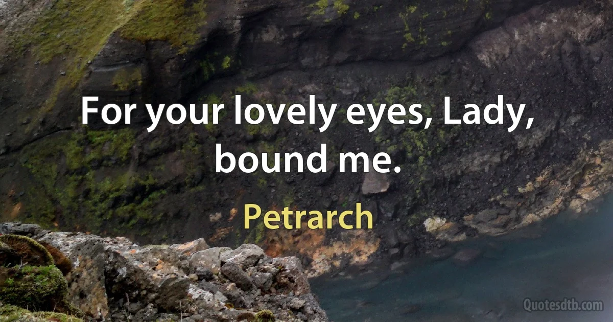 For your lovely eyes, Lady, bound me. (Petrarch)