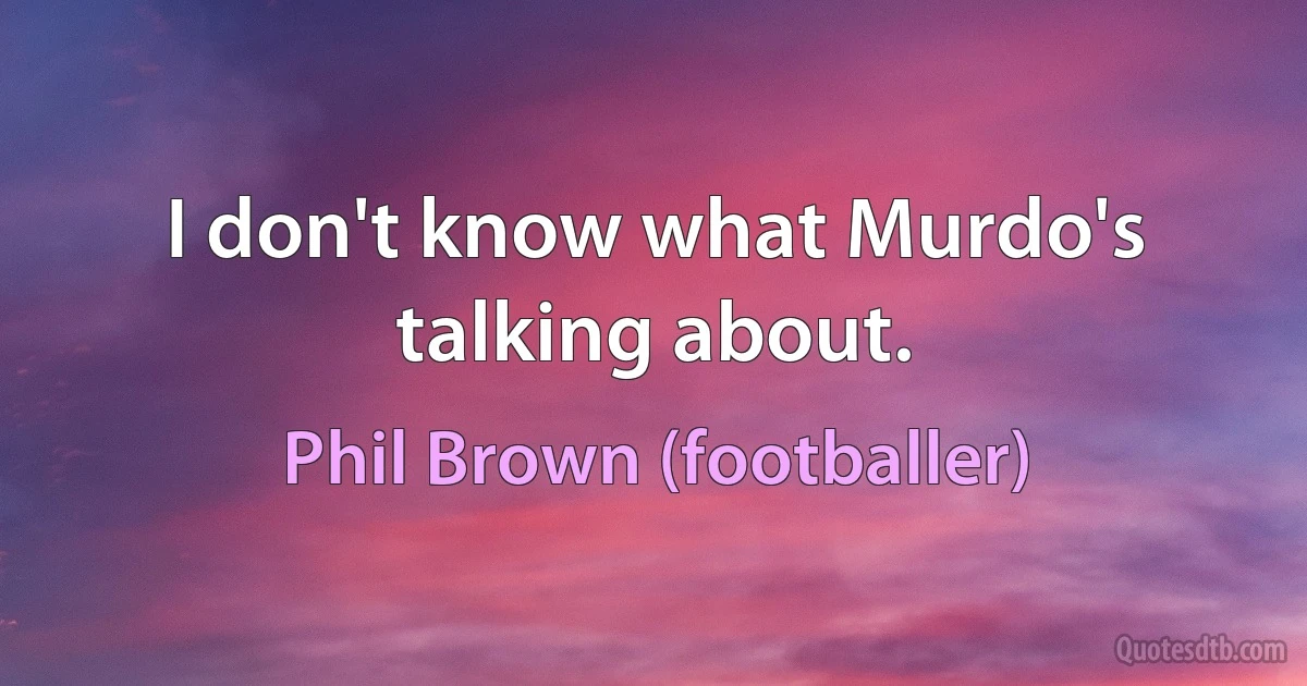 I don't know what Murdo's talking about. (Phil Brown (footballer))