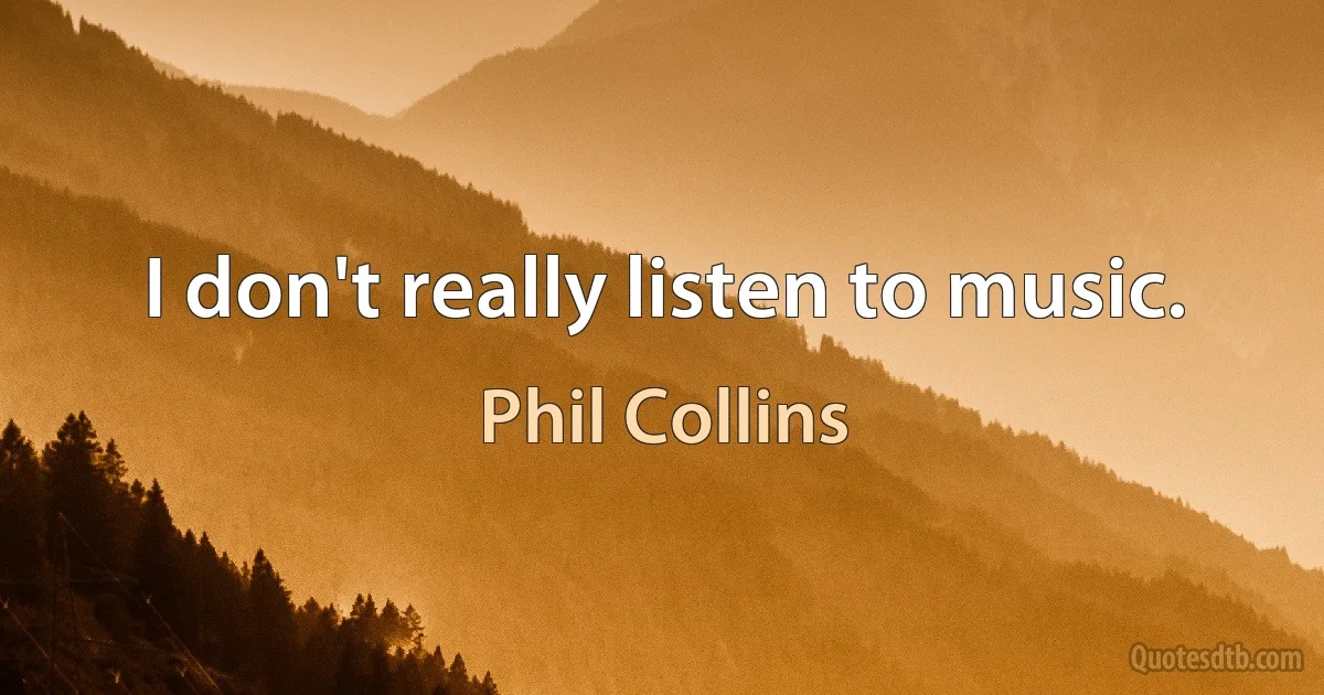 I don't really listen to music. (Phil Collins)