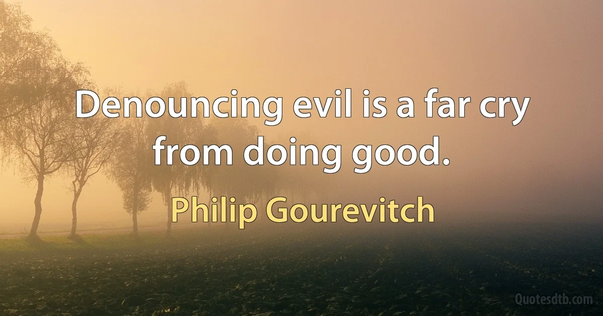 Denouncing evil is a far cry from doing good. (Philip Gourevitch)