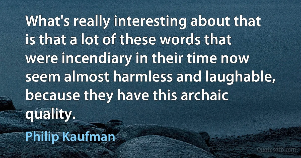 What's really interesting about that is that a lot of these words that were incendiary in their time now seem almost harmless and laughable, because they have this archaic quality. (Philip Kaufman)